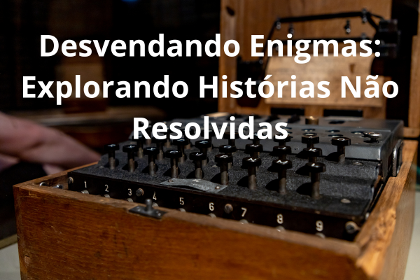 Desvendando Enigmas: Explorando Histórias não Resolvidas